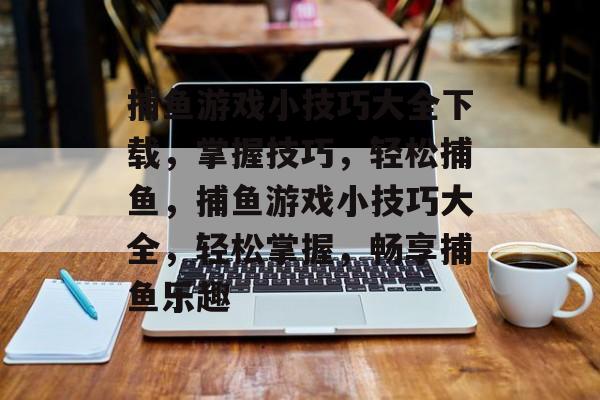 捕鱼游戏小技巧大全下载，掌握技巧，轻松捕鱼，捕鱼游戏小技巧大全，轻松掌握，畅享捕鱼乐趣