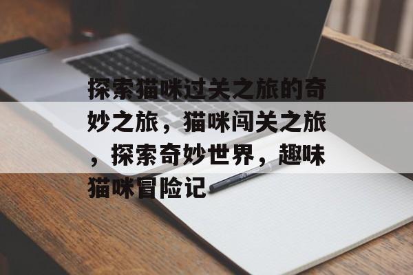 探索猫咪过关之旅的奇妙之旅,猫咪闯关之旅,探索奇妙世界,趣味猫咪冒险记 探索猫咪过关之旅的奇妙之旅,猫咪闯关之旅,探索奇妙世界,趣味猫咪冒险记