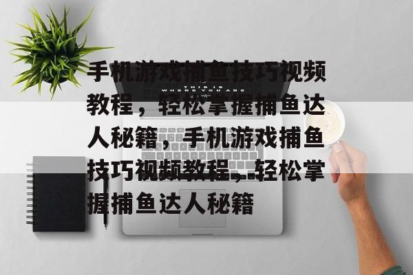 手机游戏捕鱼技巧视频教程,轻松掌握捕鱼达人秘籍,手机游戏捕鱼技巧视频教程,轻松掌握捕鱼达人秘籍 手机游戏捕鱼技巧视频教程,轻松掌握捕鱼达人秘籍,手机游戏捕鱼技巧视频教程,轻松掌握捕鱼达人秘籍
