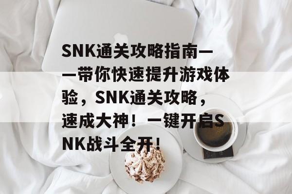 SNK通关攻略指南——带你快速提升游戏体验,SNK通关攻略,速成大神!一键开启SNK战斗全开! SNK通关攻略指南——带你快速提升游戏体验,SNK通关攻略,速成大神!一键开启SNK战斗全开!