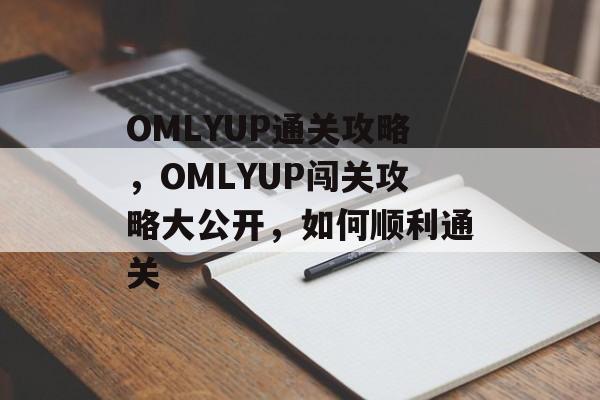 OMLYUP通关攻略,OMLYUP闯关攻略大公开,如何顺利通关 OMLYUP通关攻略,OMLYUP闯关攻略大公开,如何顺利通关