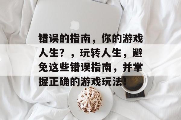 错误的指南，你的游戏人生？，玩转人生，避免这些错误指南，并掌握正确的游戏玩法！