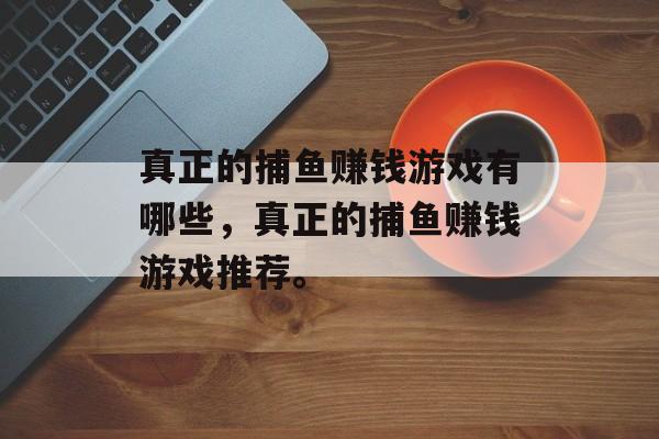 真正的捕鱼赚钱游戏有哪些，真正的捕鱼赚钱游戏推荐。