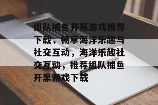组队捕鱼开黑游戏推荐下载,畅享海洋乐趣与社交互动,海洋乐趣社交互动,推荐组队捕鱼开黑游戏下载 组队捕鱼开黑游戏推荐下载,畅享海洋乐趣与社交互动,海洋乐趣社交互动,推荐组队捕鱼开黑游戏下载