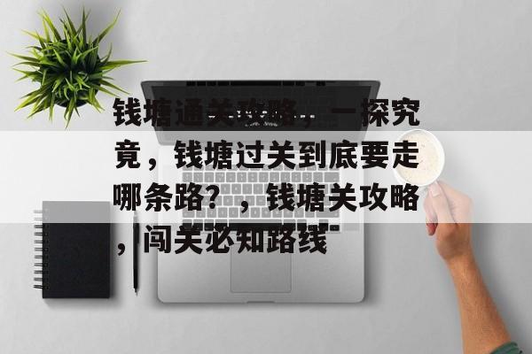 钱塘通关攻略，一探究竟，钱塘过关到底要走哪条路？，钱塘关攻略，闯关必知路线