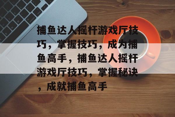 捕鱼达人摇杆游戏厅技巧,掌握技巧,成为捕鱼高手,捕鱼达人摇杆游戏厅技巧,掌握秘诀,成就捕鱼高手 捕鱼达人摇杆游戏厅技巧,掌握技巧,成为捕鱼高手,捕鱼达人摇杆游戏厅技巧,掌握秘诀,成就捕鱼高手