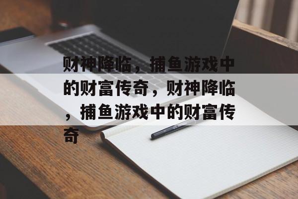 财神降临,捕鱼游戏中的财富传奇,财神降临,捕鱼游戏中的财富传奇 财神降临,捕鱼游戏中的财富传奇,财神降临,捕鱼游戏中的财富传奇