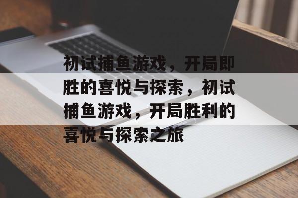 初试捕鱼游戏,开局即胜的喜悦与探索,初试捕鱼游戏,开局胜利的喜悦与探索之旅 初试捕鱼游戏,开局即胜的喜悦与探索,初试捕鱼游戏,开局胜利的喜悦与探索之旅