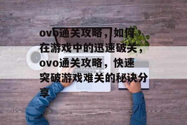 ovo通关攻略,如何在游戏中的迅速破关,ovo通关攻略,快速突破游戏难关的秘诀分享 ovo通关攻略,如何在游戏中的迅速破关,ovo通关攻略,快速突破游戏难关的秘诀分享