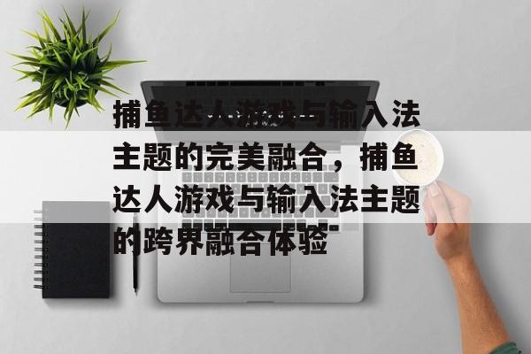 捕鱼达人游戏与输入法主题的完美融合,捕鱼达人游戏与输入法主题的跨界融合体验 捕鱼达人游戏与输入法主题的完美融合,捕鱼达人游戏与输入法主题的跨界融合体验