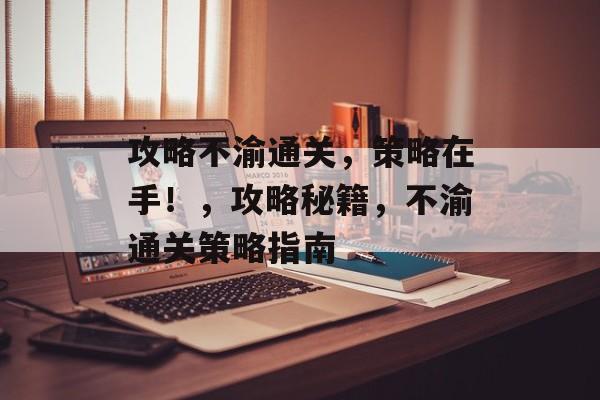 攻略不渝通关,策略在手!,攻略秘籍,不渝通关策略指南 攻略不渝通关,策略在手!,攻略秘籍,不渝通关策略指南