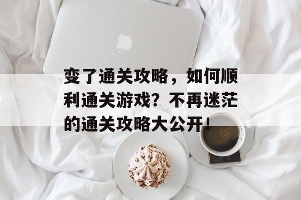 变了通关攻略，如何顺利通关游戏？不再迷茫的通关攻略大公开！