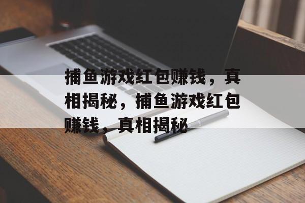 捕鱼游戏红包赚钱,真相揭秘,捕鱼游戏红包赚钱,真相揭秘 捕鱼游戏红包赚钱,真相揭秘,捕鱼游戏红包赚钱,真相揭秘