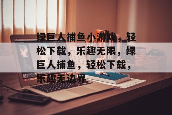 绿巨人捕鱼小游戏,轻松下载,乐趣无限,绿巨人捕鱼,轻松下载,乐趣无边界 绿巨人捕鱼小游戏,轻松下载,乐趣无限,绿巨人捕鱼,轻松下载,乐趣无边界