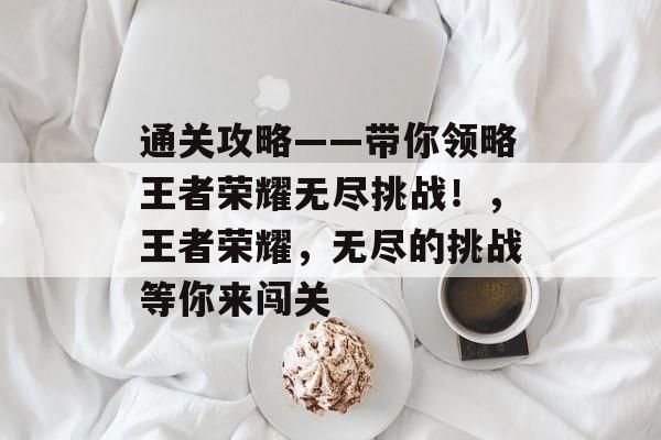 通关攻略——带你领略王者荣耀无尽挑战！，王者荣耀，无尽的挑战等你来闯关