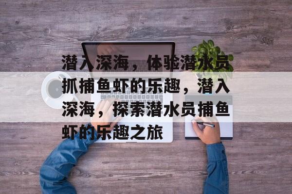 潜入深海,体验潜水员抓捕鱼虾的乐趣,潜入深海,探索潜水员捕鱼虾的乐趣之旅 潜入深海,体验潜水员抓捕鱼虾的乐趣,潜入深海,探索潜水员捕鱼虾的乐趣之旅