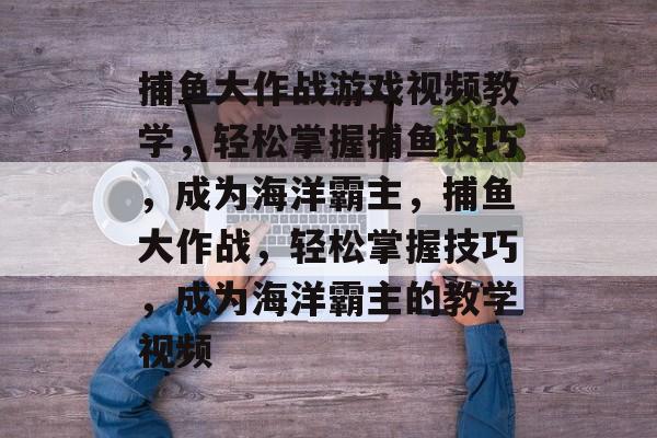 捕鱼大作战游戏视频教学,轻松掌握捕鱼技巧,成为海洋霸主,捕鱼大作战,轻松掌握技巧,成为海洋霸主的教学视频 捕鱼大作战游戏视频教学,轻松掌握捕鱼技巧,成为海洋霸主,捕鱼大作战,轻松掌握技巧,成为海洋霸主的教学视频