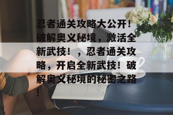 忍者通关攻略大公开！破解奥义秘境，激活全新武技！，忍者通关攻略，开启全新武技！破解奥义秘境的秘密之路!