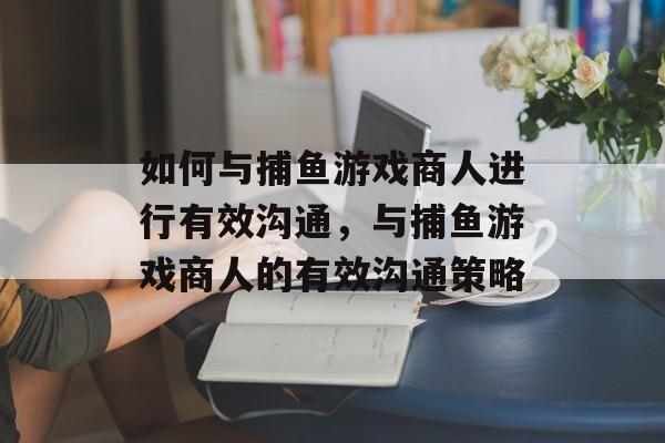 如何与捕鱼游戏商人进行有效沟通，与捕鱼游戏商人的有效沟通策略