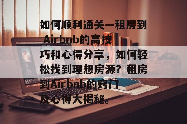 如何顺利通关—租房到 Airbnb的高技巧和心得分享，如何轻松找到理想房源？租房到Airbnb的窍门及心得大揭秘。