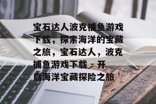 宝石达人波克捕鱼游戏下载，探索海洋的宝藏之旅，宝石达人，波克捕鱼游戏下载 - 开启海洋宝藏探险之旅