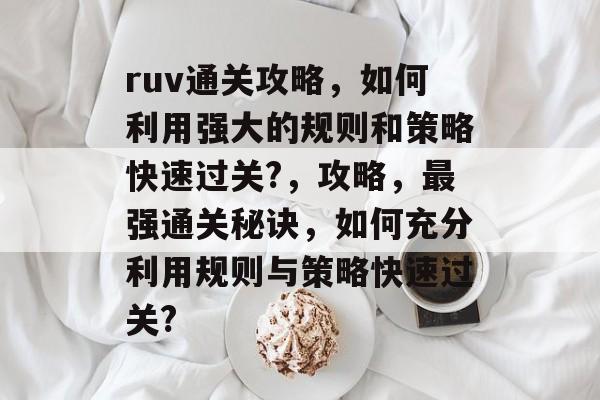 ruv通关攻略，如何利用强大的规则和策略快速过关?，攻略，最强通关秘诀，如何充分利用规则与策略快速过关?