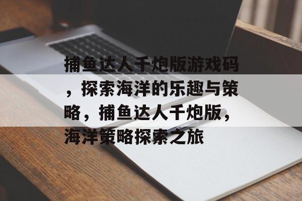 捕鱼达人千炮版游戏码，探索海洋的乐趣与策略，捕鱼达人千炮版，海洋策略探索之旅