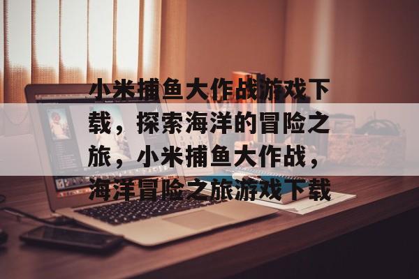 小米捕鱼大作战游戏下载,探索海洋的冒险之旅,小米捕鱼大作战,海洋冒险之旅游戏下载 小米捕鱼大作战游戏下载,探索海洋的冒险之旅,小米捕鱼大作战,海洋冒险之旅游戏下载