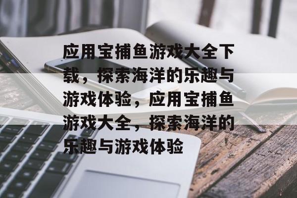 应用宝捕鱼游戏大全下载，探索海洋的乐趣与游戏体验，应用宝捕鱼游戏大全，探索海洋的乐趣与游戏体验
