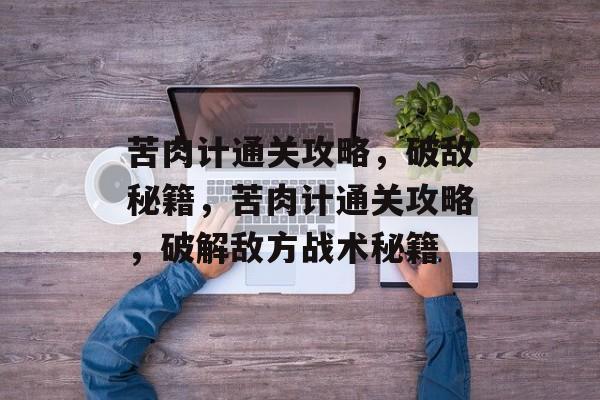 苦肉计通关攻略，破敌秘籍，苦肉计通关攻略，破解敌方战术秘籍