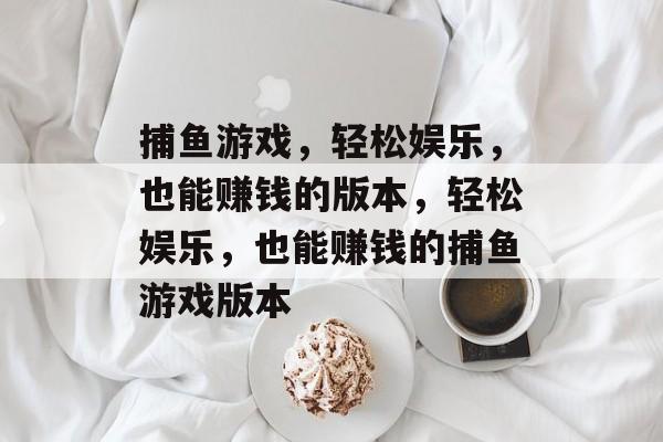 捕鱼游戏,轻松娱乐,也能赚钱的版本,轻松娱乐,也能赚钱的捕鱼游戏版本 捕鱼游戏,轻松娱乐,也能赚钱的版本,轻松娱乐,也能赚钱的捕鱼游戏版本