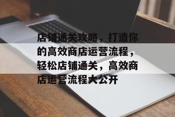 店铺通关攻略,打造你的高效商店运营流程,轻松店铺通关,高效商店运营流程大公开 店铺通关攻略,打造你的高效商店运营流程,轻松店铺通关,高效商店运营流程大公开