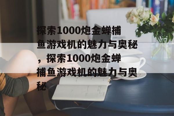 探索1000炮金蝉捕鱼游戏机的魅力与奥秘,探索1000炮金蝉捕鱼游戏机的魅力与奥秘 探索1000炮金蝉捕鱼游戏机的魅力与奥秘,探索1000炮金蝉捕鱼游戏机的魅力与奥秘