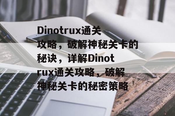 Dinotrux通关攻略,破解神秘关卡的秘诀,详解Dinotrux通关攻略,破解神秘关卡的秘密策略 Dinotrux通关攻略,破解神秘关卡的秘诀,详解Dinotrux通关攻略,破解神秘关卡的秘密策略