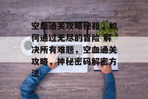 空血通关攻略秘籍,如何通过无尽的冒险 解决所有难题,空血通关攻略,神秘密码解密方法 空血通关攻略秘籍,如何通过无尽的冒险 解决所有难题,空血通关攻略,神秘密码解密方法