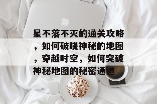 星不落不灭的通关攻略,如何破晓神秘的地图,穿越时空,如何突破神秘地图的秘密通道 星不落不灭的通关攻略,如何破晓神秘的地图,穿越时空,如何突破神秘地图的秘密通道