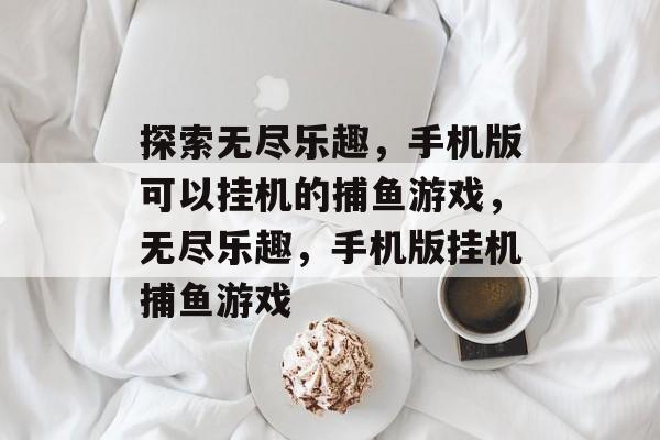 探索无尽乐趣,手机版可以挂机的捕鱼游戏,无尽乐趣,手机版挂机捕鱼游戏 探索无尽乐趣,手机版可以挂机的捕鱼游戏,无尽乐趣,手机版挂机捕鱼游戏