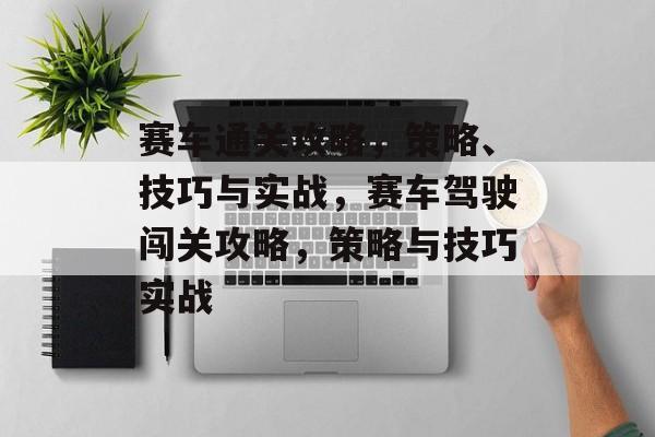 赛车通关攻略，策略、技巧与实战，赛车驾驶闯关攻略，策略与技巧实战