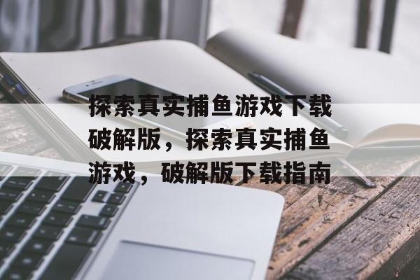 探索真实捕鱼游戏下载破解版,探索真实捕鱼游戏,破解版下载指南 探索真实捕鱼游戏下载破解版,探索真实捕鱼游戏,破解版下载指南