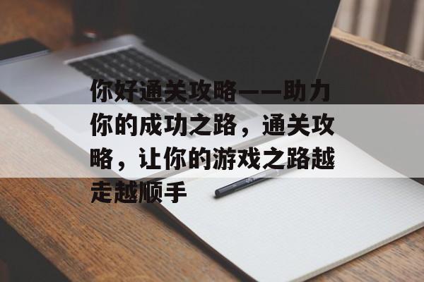 你好通关攻略——助力你的成功之路,通关攻略,让你的游戏之路越走越顺手 你好通关攻略——助力你的成功之路,通关攻略,让你的游戏之路越走越顺手