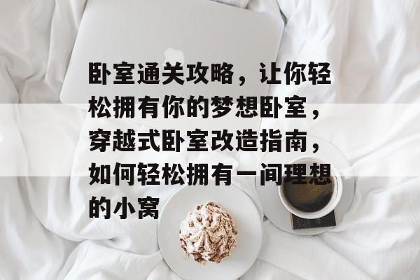 卧室通关攻略，让你轻松拥有你的梦想卧室，穿越式卧室改造指南，如何轻松拥有一间理想的小窝