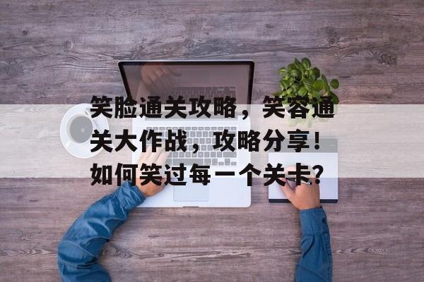 笑脸通关攻略,笑容通关大作战,攻略分享!如何笑过每一个关卡? 笑脸通关攻略,笑容通关大作战,攻略分享!如何笑过每一个关卡?