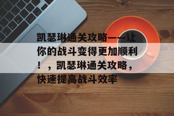 凯瑟琳通关攻略——让你的战斗变得更加顺利!,凯瑟琳通关攻略,快速提高战斗效率 凯瑟琳通关攻略——让你的战斗变得更加顺利!,凯瑟琳通关攻略,快速提高战斗效率