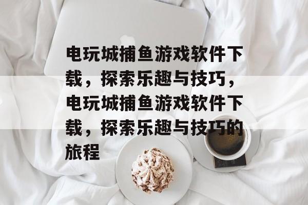电玩城捕鱼游戏软件下载,探索乐趣与技巧,电玩城捕鱼游戏软件下载,探索乐趣与技巧的旅程 电玩城捕鱼游戏软件下载,探索乐趣与技巧,电玩城捕鱼游戏软件下载,探索乐趣与技巧的旅程