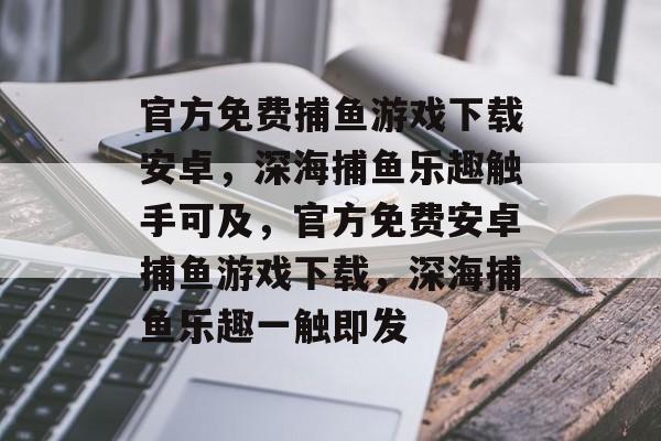 官方免费捕鱼游戏下载安卓,深海捕鱼乐趣触手可及,官方免费安卓捕鱼游戏下载,深海捕鱼乐趣一触即发 官方免费捕鱼游戏下载安卓,深海捕鱼乐趣触手可及,官方免费安卓捕鱼游戏下载,深海捕鱼乐趣一触即发