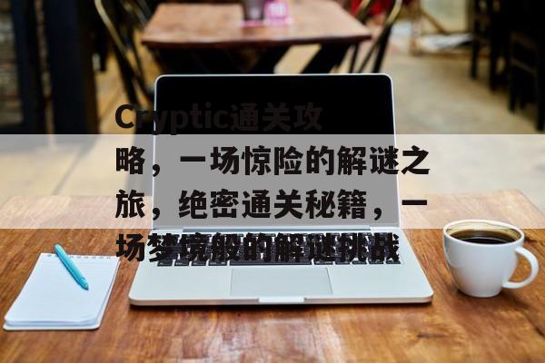 Cryptic通关攻略,一场惊险的解谜之旅,绝密通关秘籍,一场梦境般的解谜挑战 Cryptic通关攻略,一场惊险的解谜之旅,绝密通关秘籍,一场梦境般的解谜挑战