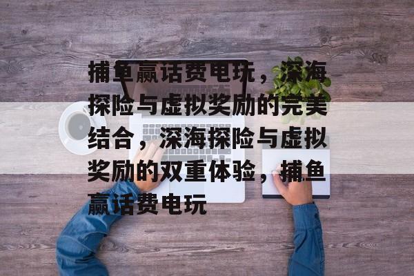 捕鱼赢话费电玩,深海探险与虚拟奖励的完美结合,深海探险与虚拟奖励的双重体验,捕鱼赢话费电玩 捕鱼赢话费电玩,深海探险与虚拟奖励的完美结合,深海探险与虚拟奖励的双重体验,捕鱼赢话费电玩