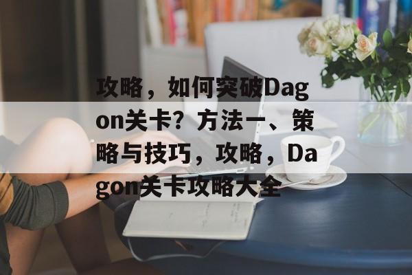 攻略，如何突破Dagon关卡？方法一、策略与技巧，攻略，Dagon关卡攻略大全