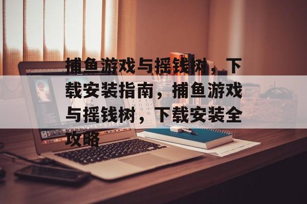 捕鱼游戏与摇钱树，下载安装指南，捕鱼游戏与摇钱树，下载安装全攻略