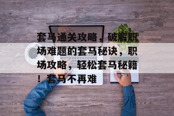 套马通关攻略,破解职场难题的套马秘诀,职场攻略,轻松套马秘籍!套马不再难 套马通关攻略,破解职场难题的套马秘诀,职场攻略,轻松套马秘籍!套马不再难